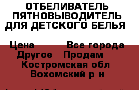 ОТБЕЛИВАТЕЛЬ-ПЯТНОВЫВОДИТЕЛЬ ДЛЯ ДЕТСКОГО БЕЛЬЯ › Цена ­ 190 - Все города Другое » Продам   . Костромская обл.,Вохомский р-н